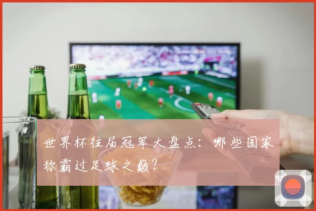 世界杯往届冠军大盘点：哪些国家称霸过足球之巅？