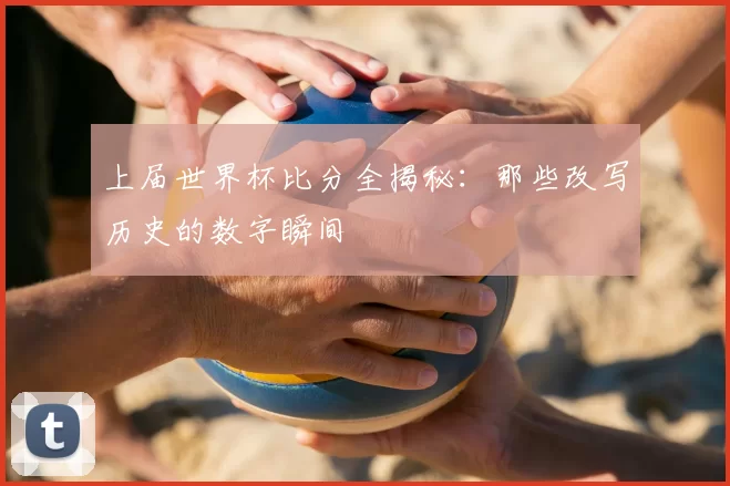 上届世界杯比分全揭秘：那些改写历史的数字瞬间
