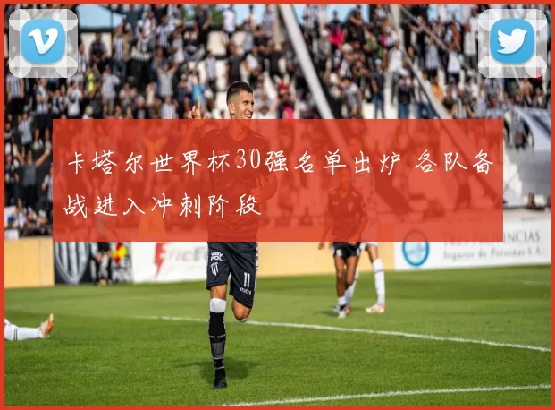 卡塔尔世界杯30强名单出炉 各队备战进入冲刺阶段