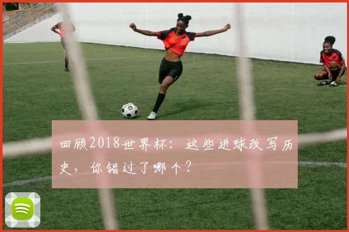 回顾2018世界杯:这些进球改写历史,你错过了哪个?