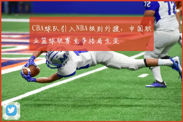 CBA球队引入NBA级别外援，中国职业篮球联赛竞争格局生变