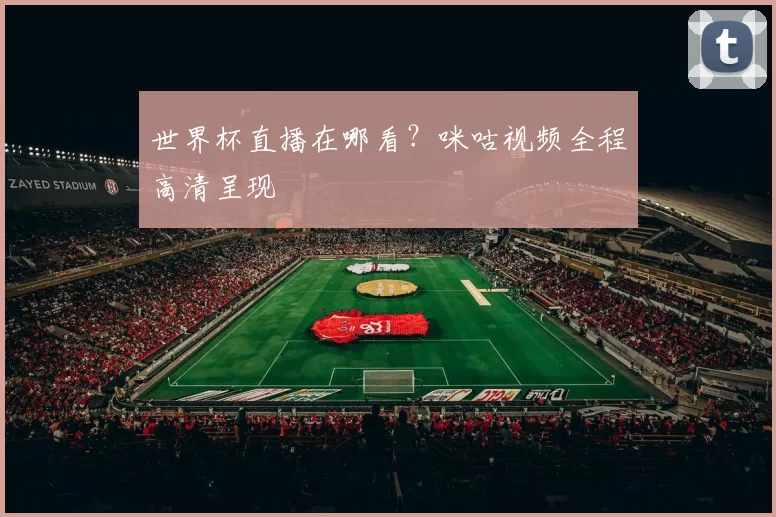 世界杯直播在哪看？咪咕视频全程高清呈现