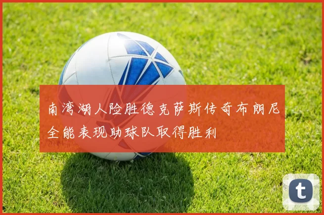 南湾湖人险胜德克萨斯传奇布朗尼全能表现助球队取得胜利