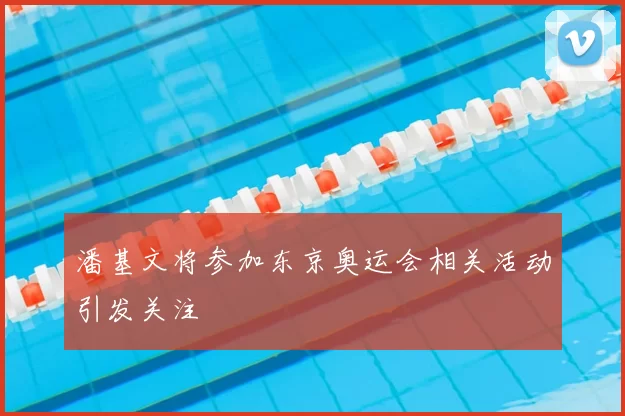 潘基文将参加东京奥运会相关活动引发关注
