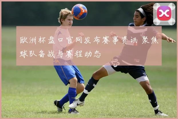 欧洲杯盘口官网发布赛事资讯 聚焦球队备战与赛程动态