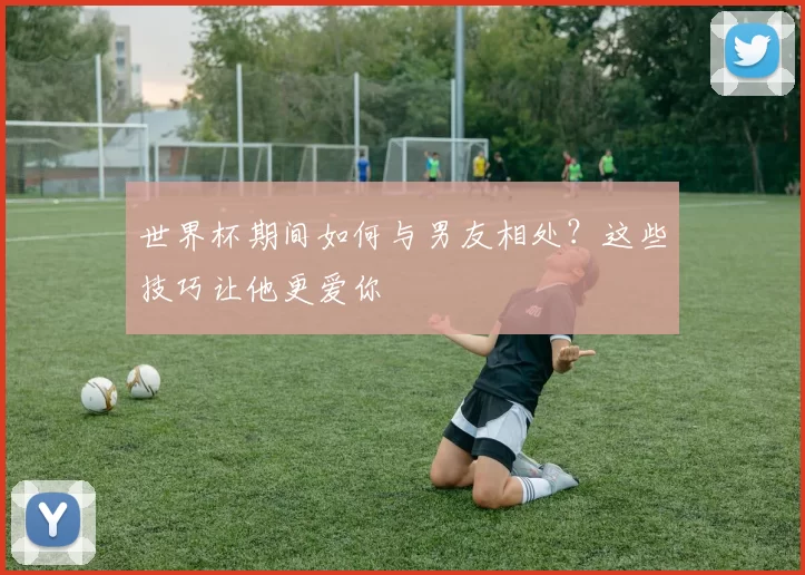 世界杯期间如何与男友相处？这些技巧让他更爱你