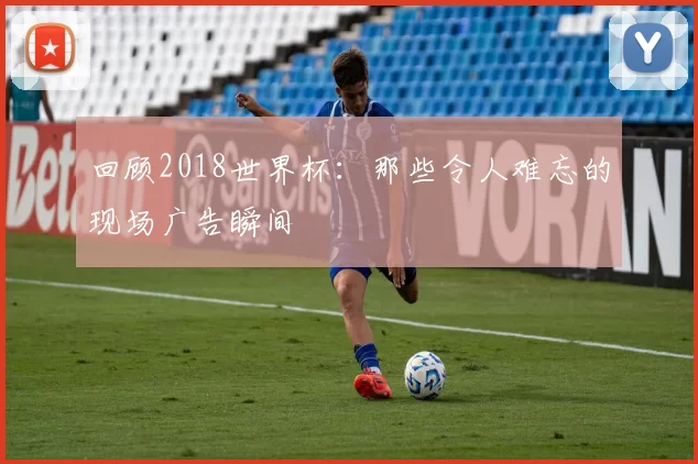 回顾2018世界杯：那些令人难忘的现场广告瞬间