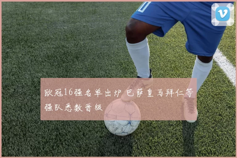 欧冠16强名单出炉 巴萨皇马拜仁等强队悉数晋级