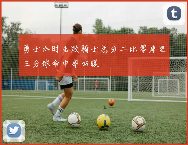 勇士加时击败骑士总分二比零库里三分球命中率回暖