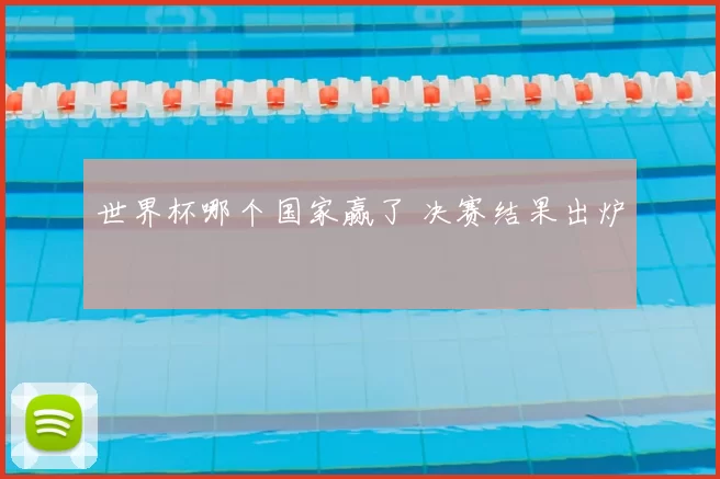 世界杯哪个国家赢了 决赛结果出炉
