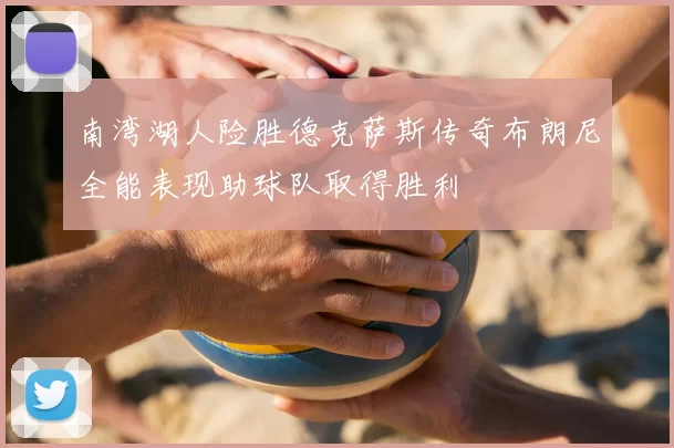 南湾湖人险胜德克萨斯传奇布朗尼全能表现助球队取得胜利