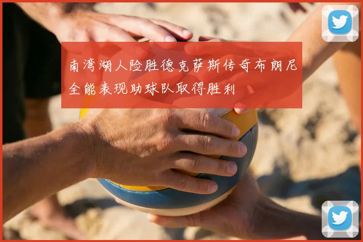 南湾湖人险胜德克萨斯传奇布朗尼全能表现助球队取得胜利