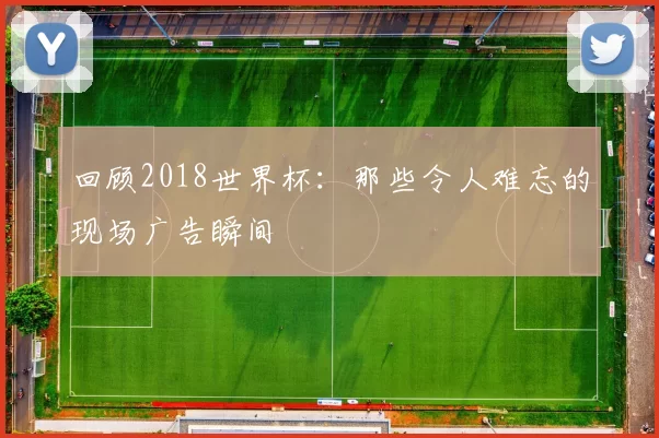 回顾2018世界杯:那些令人难忘的现场广告瞬间