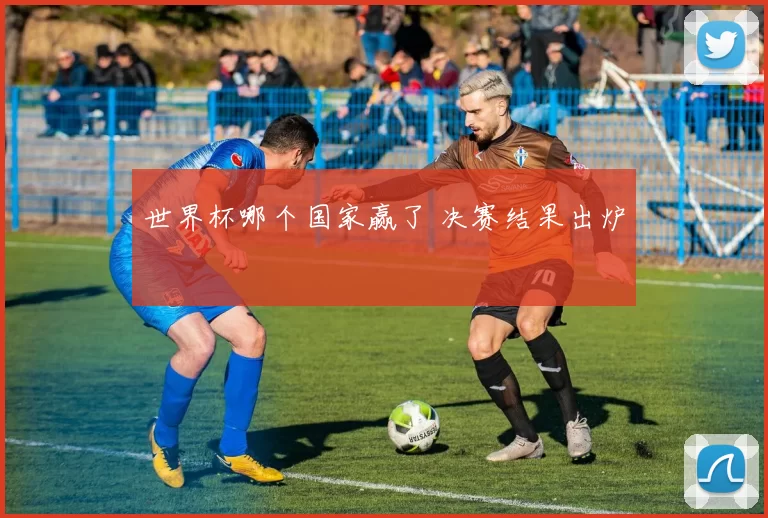 世界杯哪个国家赢了 决赛结果出炉