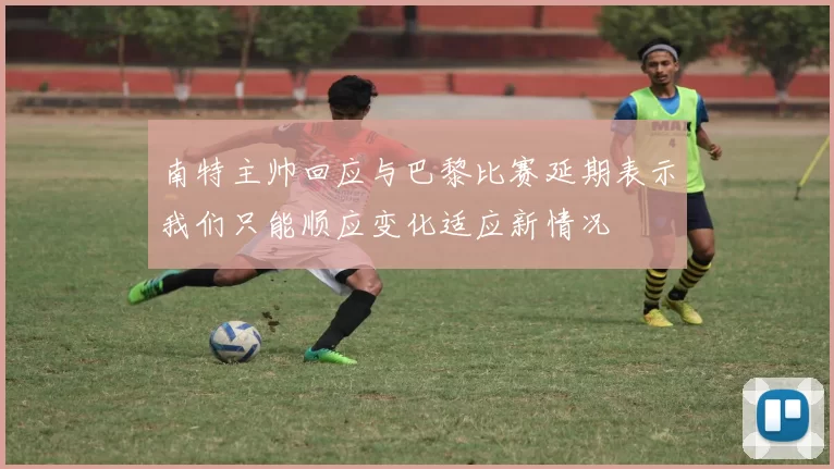 南特主帅回应与巴黎比赛延期表示我们只能顺应变化适应新情况