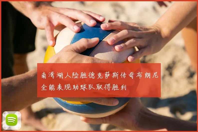 南湾湖人险胜德克萨斯传奇布朗尼全能表现助球队取得胜利
